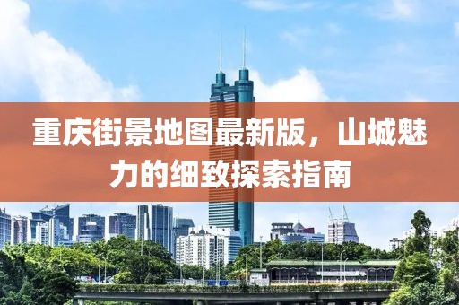 重慶街景地圖最新版，山城魅力的細(xì)致探索指南
