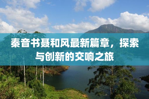 秦音書聶和風(fēng)最新篇章，探索與創(chuàng)新的交響之旅