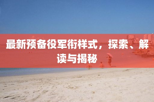 最新預(yù)備役軍銜樣式，探索、解讀與揭秘