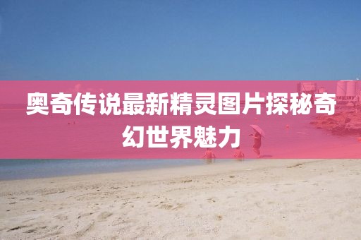 奧奇?zhèn)髡f最新精靈圖片探秘奇幻世界魅力