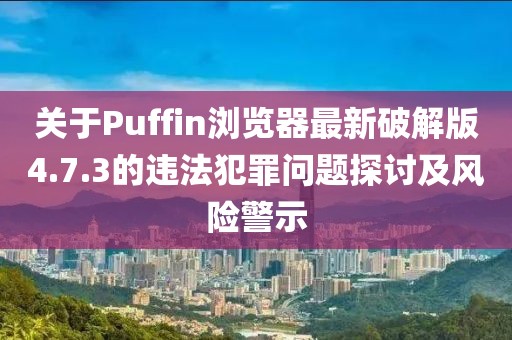 關(guān)于Puffin瀏覽器最新破解版4.7.3的違法犯罪問題探討及風(fēng)險警示