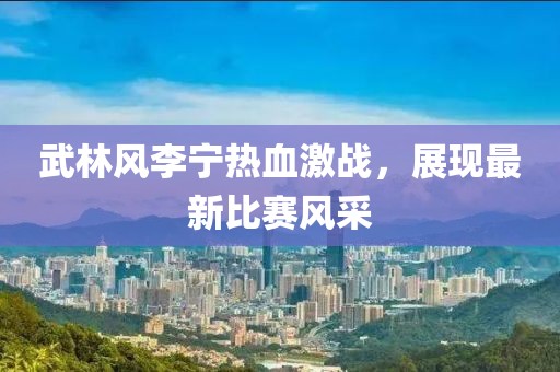 武林風(fēng)李寧熱血激戰(zhàn)，展現(xiàn)最新比賽風(fēng)采