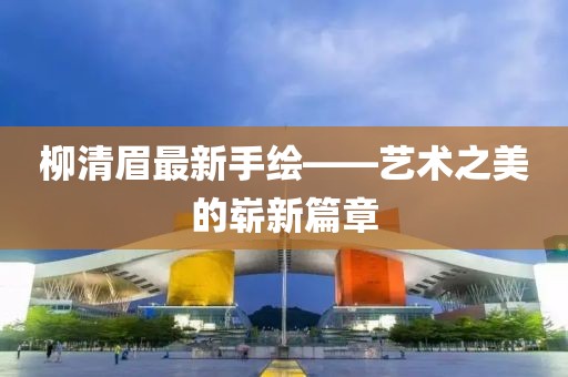 柳清眉最新手繪——藝術(shù)之美的嶄新篇章