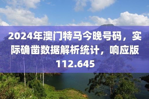 2024年澳門特馬今晚號碼，實際確鑿數(shù)據(jù)解析統(tǒng)計，響應版112.645