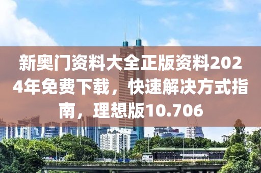 新奧門資料大全正版資料2024年免費下載，快速解決方式指南，理想版10.706