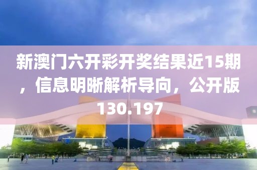 新澳門六開彩開獎結果近15期，信息明晰解析導向，公開版130.197
