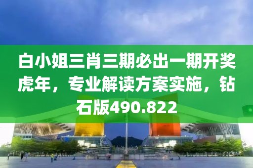 白小姐三肖三期必出一期開獎(jiǎng)虎年，專業(yè)解讀方案實(shí)施，鉆石版490.822