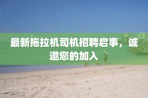 最新拖拉機(jī)司機(jī)招聘啟事，誠邀您的加入