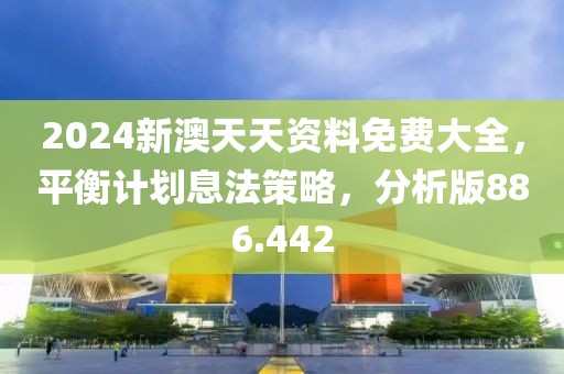 2024新澳天天資料免費(fèi)大全，平衡計劃息法策略，分析版886.442