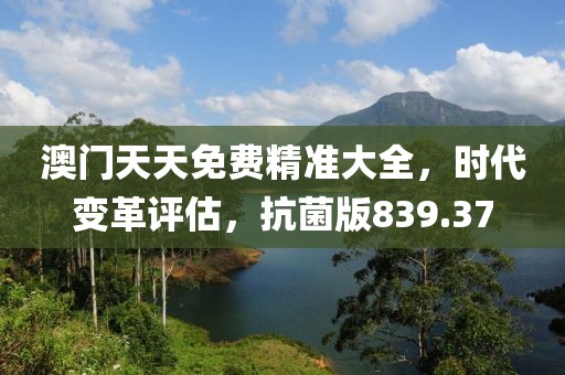 澳門天天免費精準大全，時代變革評估，抗菌版839.37