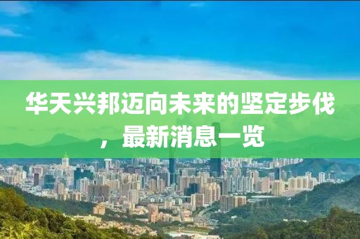 華天興邦邁向未來(lái)的堅(jiān)定步伐，最新消息一覽