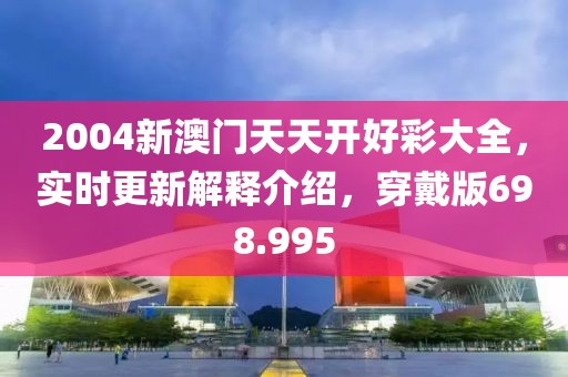 2004新澳門天天開好彩大全，實(shí)時更新解釋介紹，穿戴版698.995
