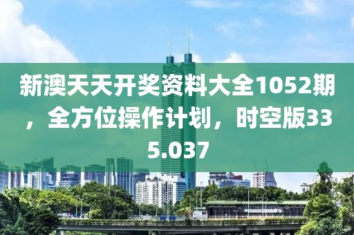 新澳天天開獎(jiǎng)資料大全1052期，全方位操作計(jì)劃，時(shí)空版335.037