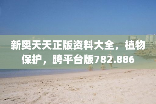 新奧天天正版資料大全，植物保護，跨平臺版782.886