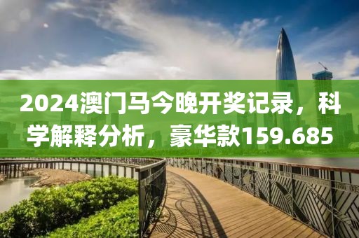 2024澳門馬今晚開獎記錄，科學解釋分析，豪華款159.685
