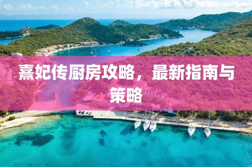 熹妃傳廚房攻略，最新指南與策略