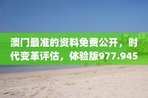 澳門最準(zhǔn)的資料免費(fèi)公開，時(shí)代變革評估，體驗(yàn)版977.945