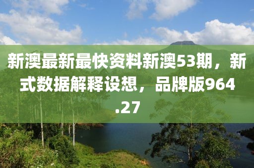 新澳最新最快資料新澳53期，新式數(shù)據(jù)解釋設(shè)想，品牌版964.27