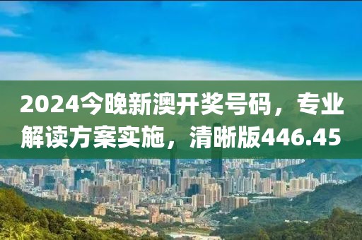2024今晚新澳開獎號碼，專業(yè)解讀方案實施，清晰版446.45