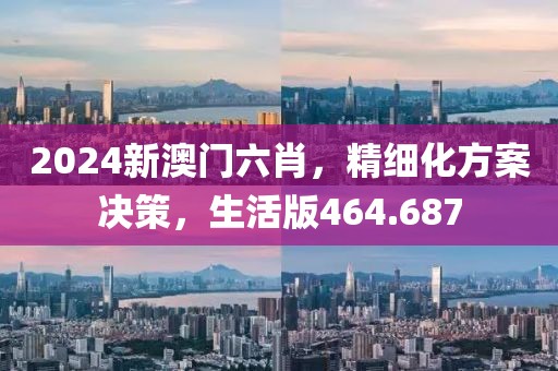 2024新澳門六肖，精細(xì)化方案決策，生活版464.687