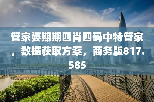 管家婆期期四肖四碼中特管家，數(shù)據(jù)獲取方案，商務(wù)版817.585