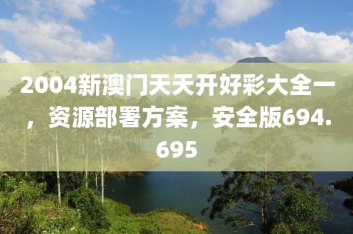 2004新澳門天天開好彩大全一，資源部署方案，安全版694.695