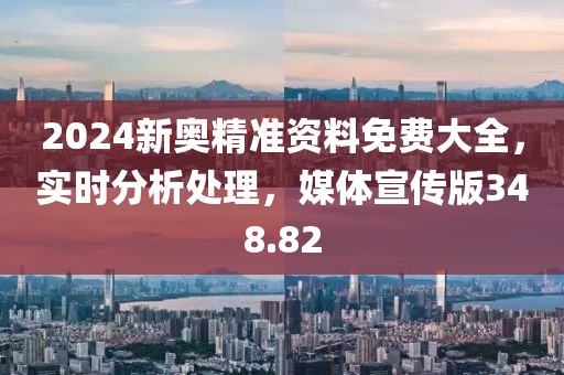 2024新奧精準(zhǔn)資料免費(fèi)大全，實(shí)時(shí)分析處理，媒體宣傳版348.82
