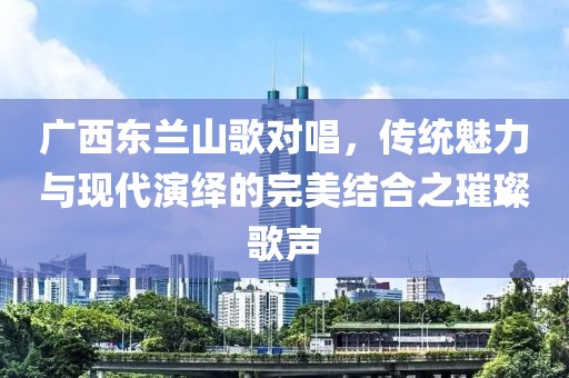 廣西東蘭山歌對(duì)唱，傳統(tǒng)魅力與現(xiàn)代演繹的完美結(jié)合之璀璨歌聲