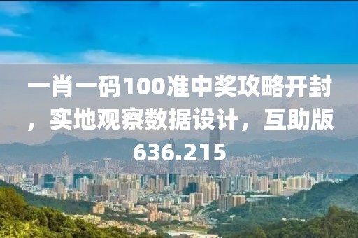 一肖一碼100準(zhǔn)中獎(jiǎng)攻略開(kāi)封，實(shí)地觀察數(shù)據(jù)設(shè)計(jì)，互助版636.215