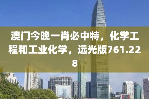 澳門今晚一肖必中特，化學(xué)工程和工業(yè)化學(xué)，遠光版761.228