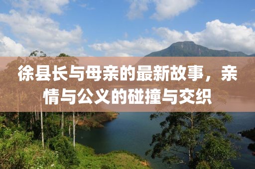 徐縣長(zhǎng)與母親的最新故事，親情與公義的碰撞與交織