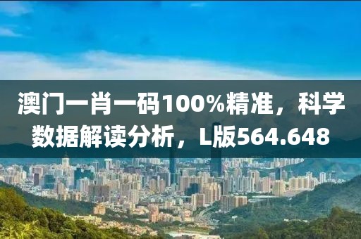 澳門一肖一碼100%精準(zhǔn)，科學(xué)數(shù)據(jù)解讀分析，L版564.648