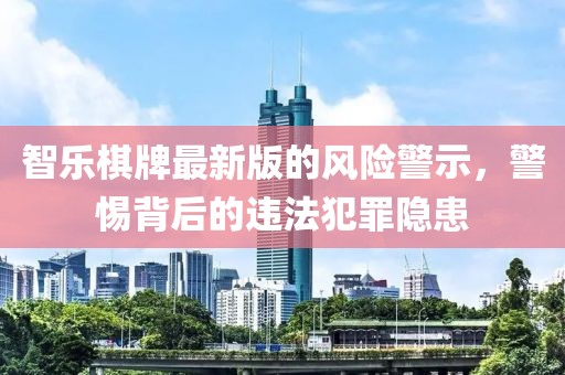 智樂棋牌最新版的風險警示，警惕背后的違法犯罪隱患
