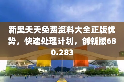 新奧天天免費(fèi)資料大全正版優(yōu)勢，快速處理計(jì)劃，創(chuàng)新版680.283