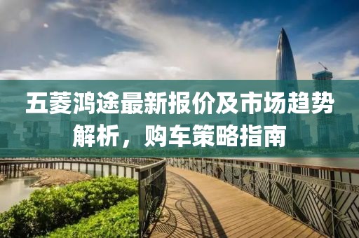 五菱鴻途最新報價及市場趨勢解析，購車策略指南