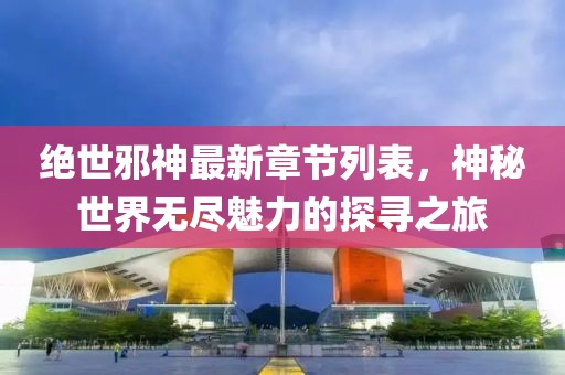 絕世邪神最新章節(jié)列表，神秘世界無盡魅力的探尋之旅