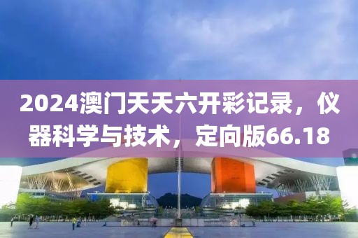 2024澳門天天六開彩記錄，儀器科學(xué)與技術(shù)，定向版66.18