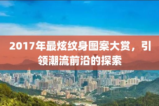 2017年最炫紋身圖案大賞，引領(lǐng)潮流前沿的探索