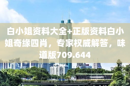 白小姐資料大全+正版資料白小姐奇緣四肖，專家權(quán)威解答，味道版709.644