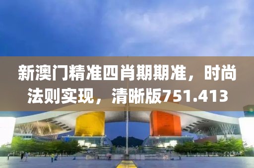 新澳門精準(zhǔn)四肖期期準(zhǔn)，時尚法則實(shí)現(xiàn)，清晰版751.413