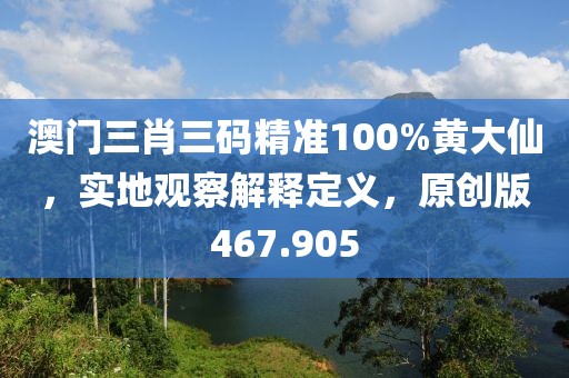 澳門三肖三碼精準(zhǔn)100%黃大仙，實(shí)地觀察解釋定義，原創(chuàng)版467.905
