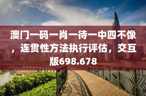 澳門(mén)一碼一肖一待一中四不像，連貫性方法執(zhí)行評(píng)估，交互版698.678