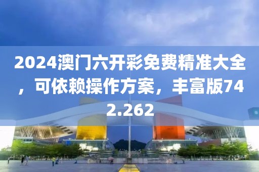 2024澳門六開彩免費(fèi)精準(zhǔn)大全，可依賴操作方案，豐富版742.262