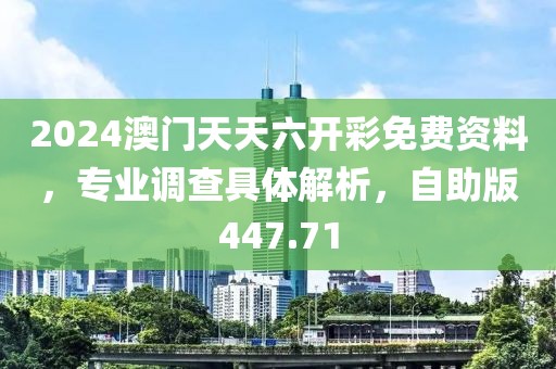 2024澳門天天六開彩免費資料，專業(yè)調(diào)查具體解析，自助版447.71