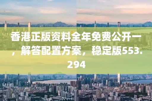香港正版資料全年免費(fèi)公開一，解答配置方案，穩(wěn)定版553.294