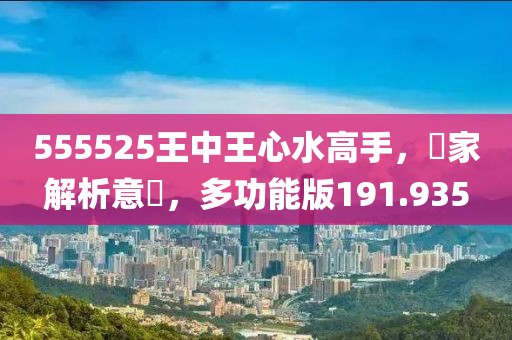 555525王中王心水高手，專(zhuān)家解析意見(jiàn)，多功能版191.935