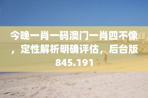 今晚一肖一碼澳門一肖四不像，定性解析明確評估，后臺版845.191