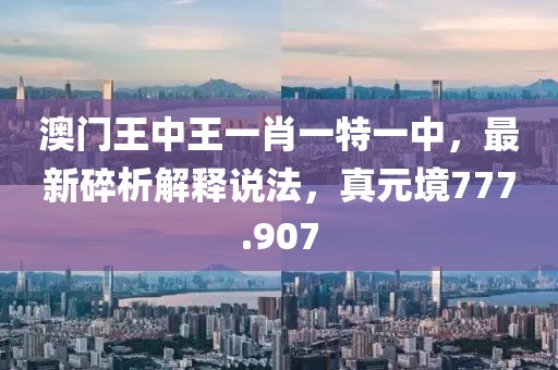 澳門王中王一肖一特一中，最新碎析解釋說法，真元境777.907