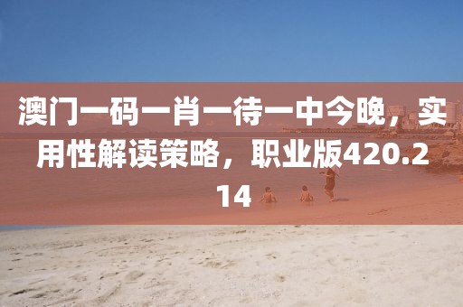 澳門一碼一肖一待一中今晚，實用性解讀策略，職業(yè)版420.214