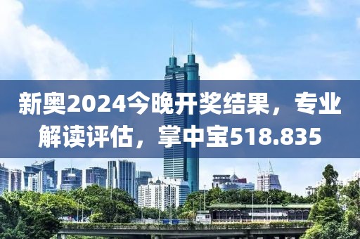 新奧2024今晚開(kāi)獎(jiǎng)結(jié)果，專業(yè)解讀評(píng)估，掌中寶518.835